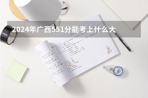 2024年广西551分能考上什么大学？