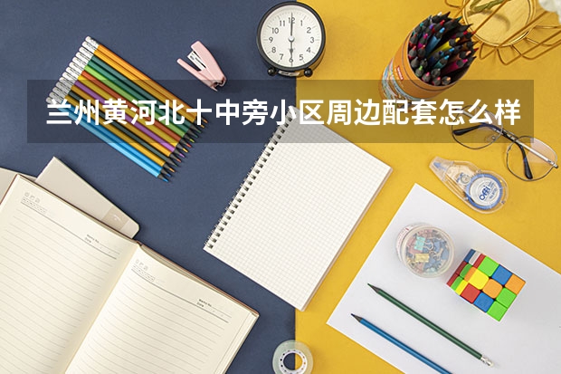 兰州黄河北十中旁小区周边配套怎么样？