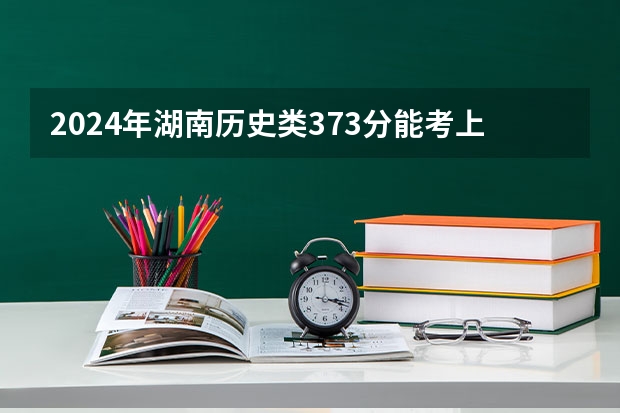 2024年湖南历史类373分能考上什么大学?