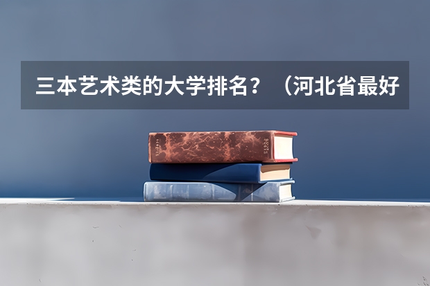 三本艺术类的大学排名？（河北省最好的三本大学排名）