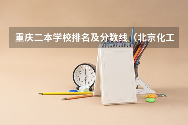 重庆二本学校排名及分数线（北京化工大学是985院校还是211院校？）