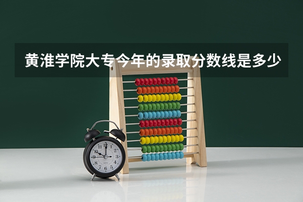 黄淮学院大专今年的录取分数线是多少？