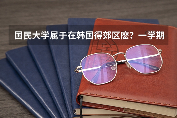 国民大学属于在韩国得郊区麽？一学期得费用多少？附近得打工机会多麽？
