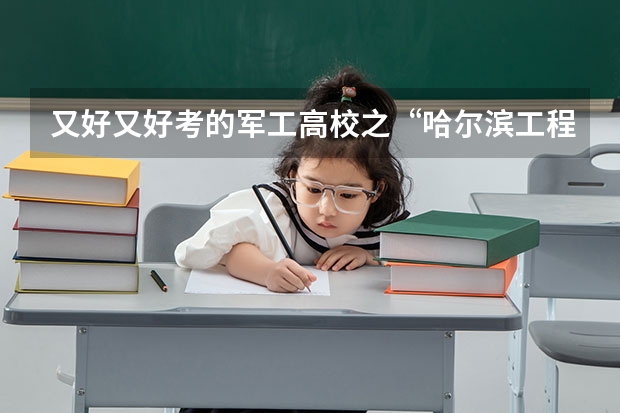 又好又好考的军工高校之“哈尔滨工程大学”介绍（附23年广东录取分数线）（江苏省本科学校排名及分数线）