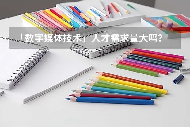「数字媒体技术」人才需求量大吗？
