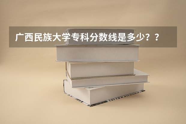 广西民族大学专科分数线是多少？？