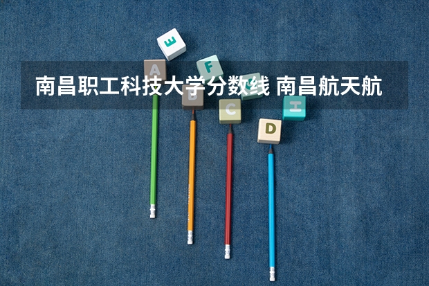 南昌职工科技大学分数线 南昌航天航空学院录取分数线