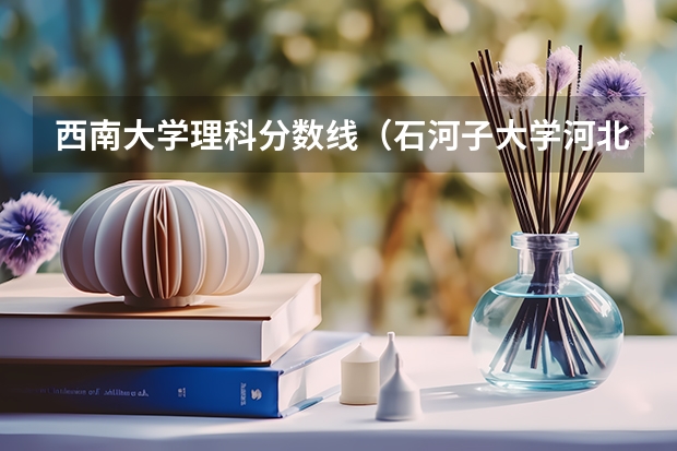 西南大学理科分数线(石河子大学河北理科录取分数线)