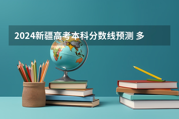 2024新疆高考本科分数线预测 多少分能上本科