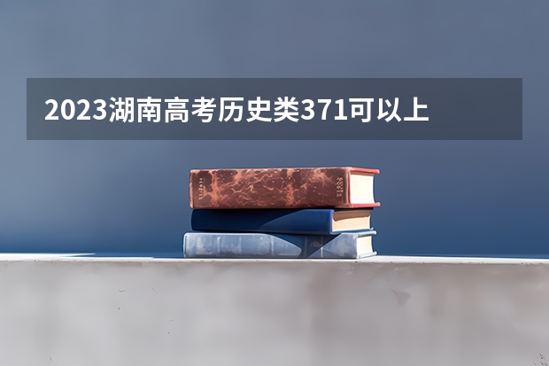 2023湖南高考历史类371可以上什么大学