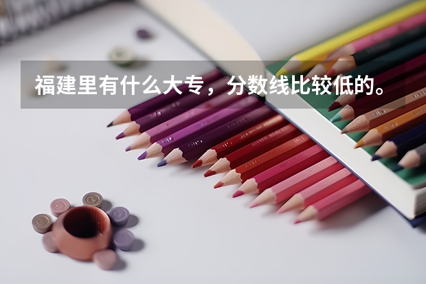 福建里有什么大专，分数线比较低的。民办公办都行。
