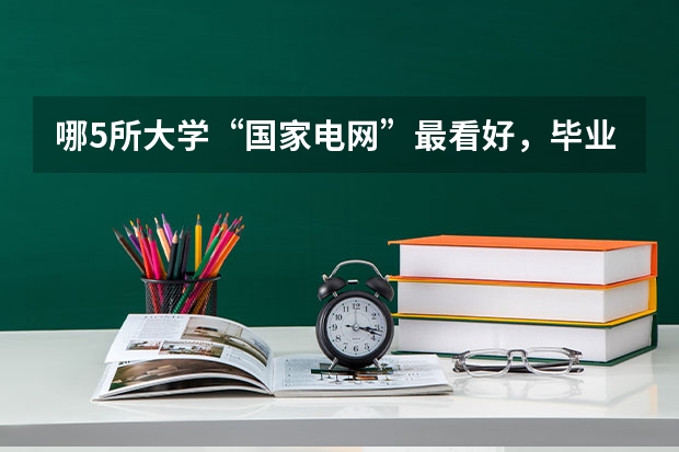 哪5所大学“国家电网”最看好，毕业生很抢手，考上就是铁饭碗？ 东北电力大学录取分数线