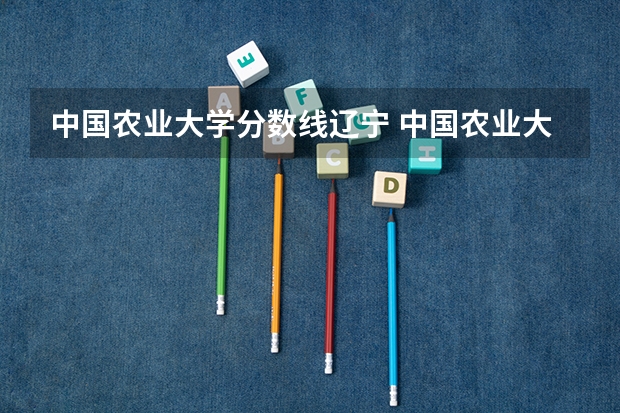 中国农业大学分数线辽宁 中国农业大学录取分数线