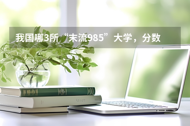 我国哪3所“末流985”大学，分数线较低，适合高考生捡漏？ 最低分数线的211大学？