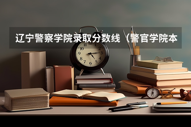 辽宁警察学院录取分数线（警官学院本科录取分数线2023年）