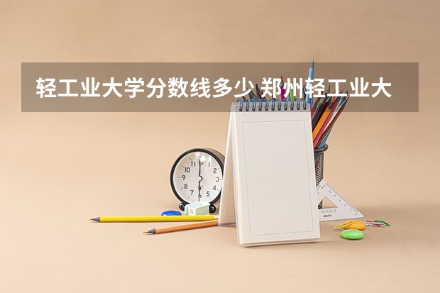 轻工业大学分数线多少 郑州轻工业大学专科录取分数线