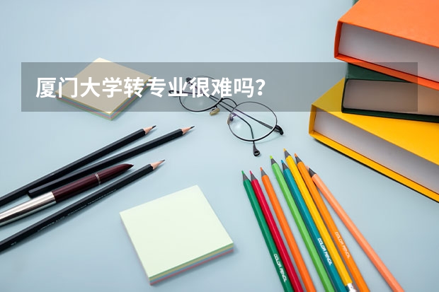 厦门大学转专业很难吗？