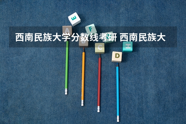 西南民族大学分数线考研 西南民族大学2023年研究生分数线