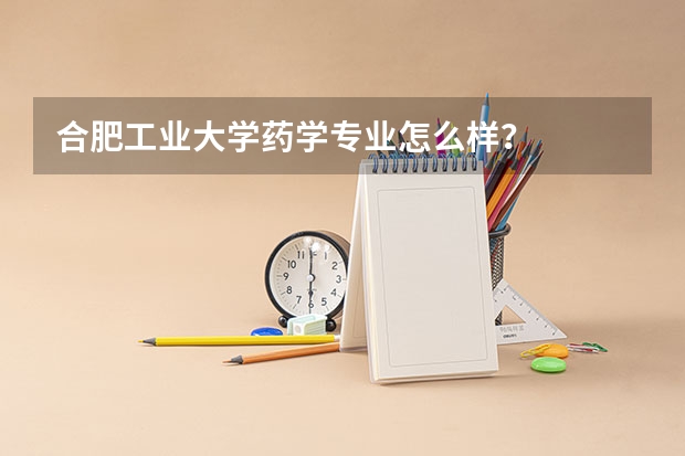 合肥工业大学药学专业怎么样?