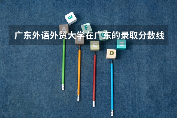 广东外语外贸大学在广东的录取分数线是多少？