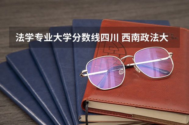 法学专业大学分数线四川 西南政法大学法学专业录取分数线