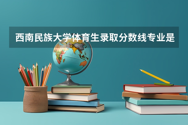 西南民族大学体育生录取分数线专业是多少？