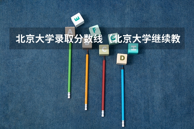 北京大学录取分数线（北京大学继续教育学院专升本往年分数线）