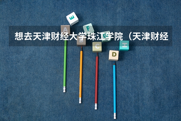 想去天津财经大学珠江学院（天津财经大学珠江学院录取分数线）