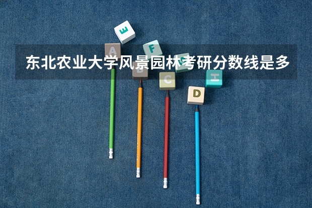 东北农业大学风景园林考研分数线是多少呢？