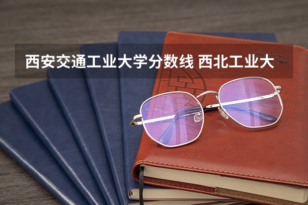 西安交通工业大学分数线 西北工业大学录取分数线