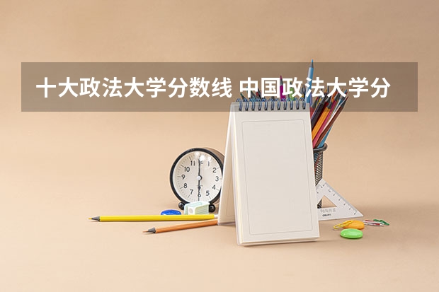 十大政法大学分数线 中国政法大学分数线