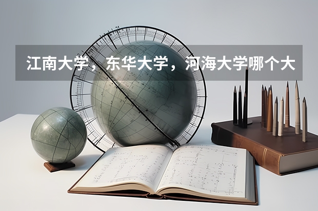 江南大学，东华大学，河海大学哪个大学比较好啊？还有专业