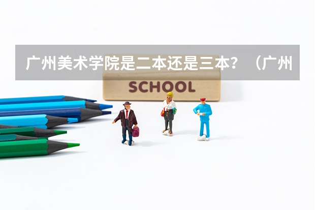 广州美术学院是二本还是三本？（广州美术学院的录取分数线情况？）