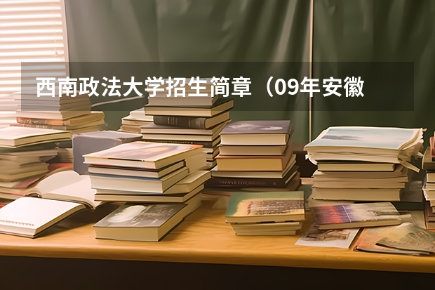 西南政法大学招生简章(09年安徽 一本各学校 录取分数线 文理科 都 要)