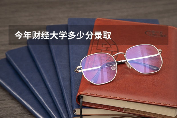 今年财经大学多少分录取
