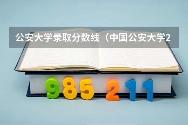 公安大学录取分数线（中国公安大学2023分数线）