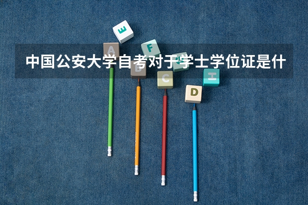 中国公安大学自考对于学士学位证是什么要求,我考的是公安管理专业本科层 ...