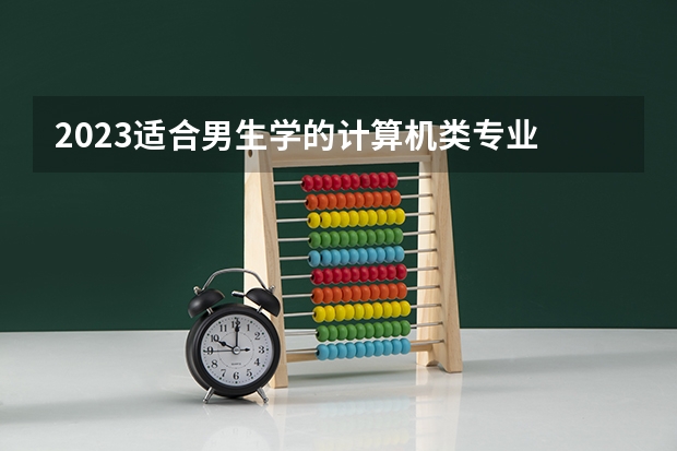2023适合男生学的计算机类专业 有什么专业