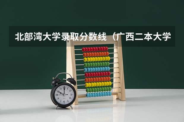 北部湾大学录取分数线（广西二本大学录取时间？）
