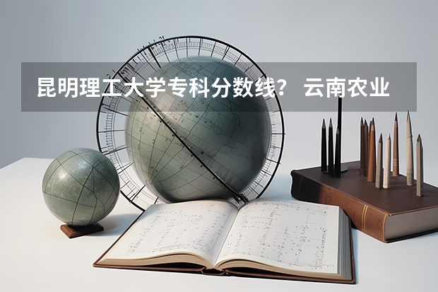昆明理工大学专科分数线？ 云南农业大学录取分数线