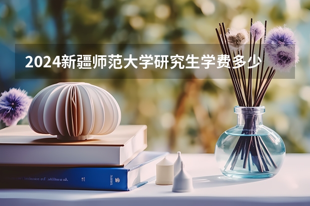 2024新疆师范大学研究生学费多少钱一年