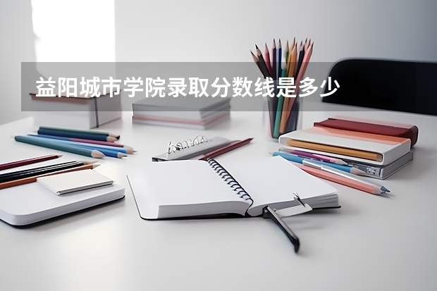益阳城市学院录取分数线是多少