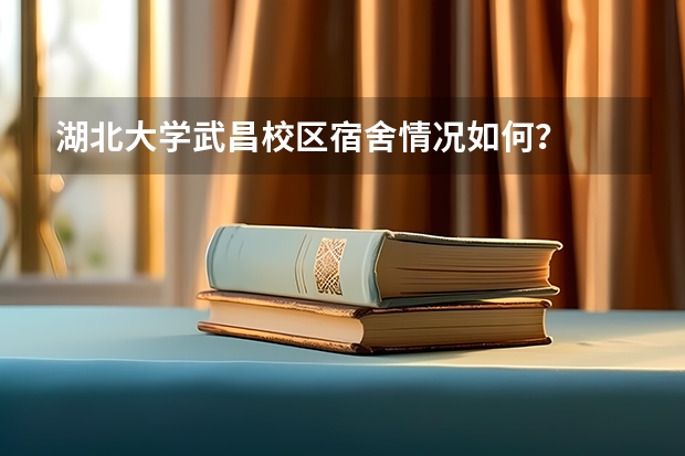 湖北大学武昌校区宿舍情况如何？