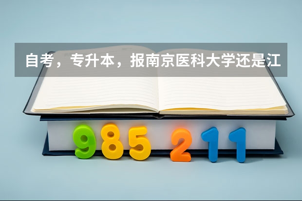 自考，专升本，报南京医科大学还是江南大学，哪个合适？历年入科考试分数线约为多少，请各位指点，定加分