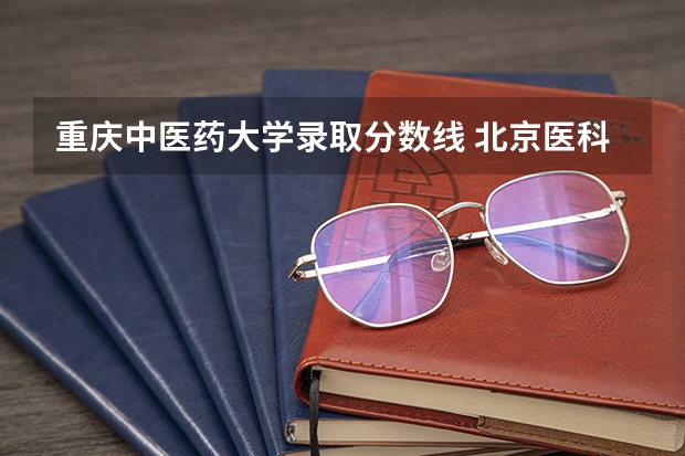 重庆中医药大学录取分数线 北京医科类大学录取分数线