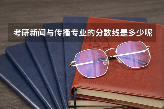 考研新闻与传播专业的分数线是多少呢？