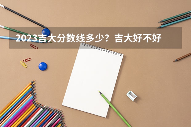2023吉大分数线多少？吉大好不好？