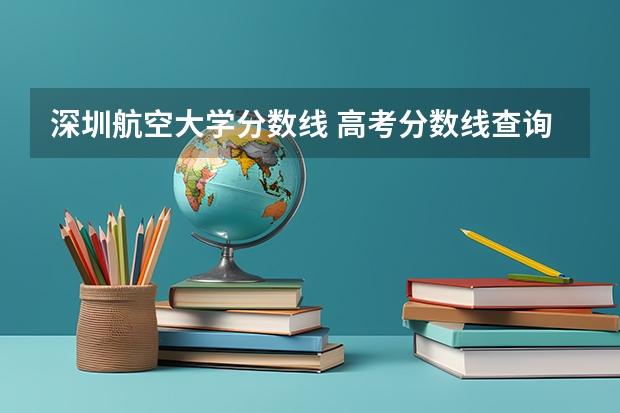 深圳航空大学分数线 高考分数线查询,辽宁高考考生进