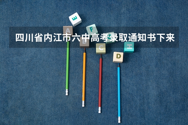 四川省内江市六中高考录取通知书下来没有？ 内江师范学院能不能转专业啊