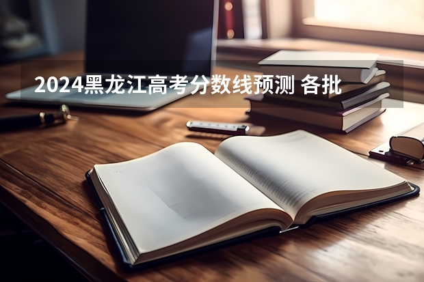 2024黑龙江高考分数线预测 各批次线预计是多少